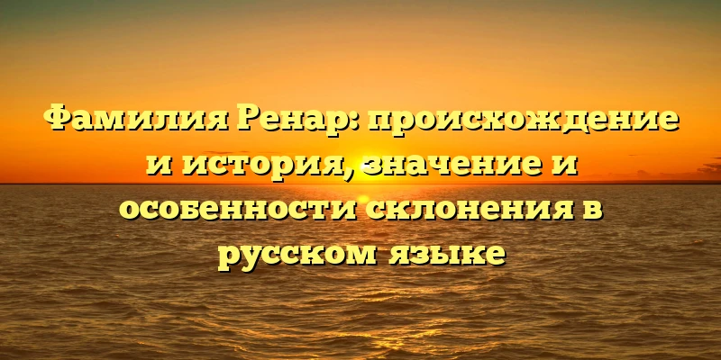 Фамилия Ренар: происхождение и история, значение и особенности склонения в русском языке Фамилия Ренар: происхождение и история, значение и особенности склонения в русском языке