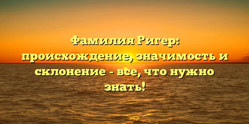 Фамилия Ригер: происхождение, значимость и склонение - все, что нужно знать! Фамилия Ригер: происхождение, значимость и склонение - все, что нужно знать!