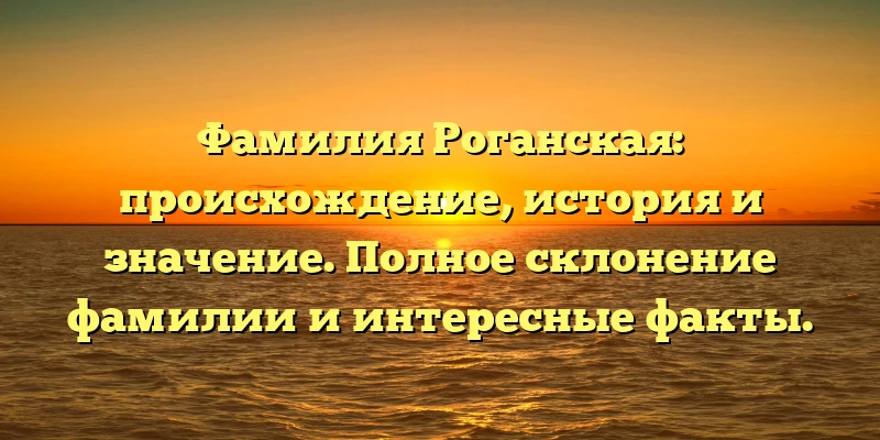 Фамилия Роганская: происхождение, история и значение. Полное склонение фамилии и интересные факты. Фамилия Роганская: происхождение, история и значение. Полное склонение фамилии и интересные факты.