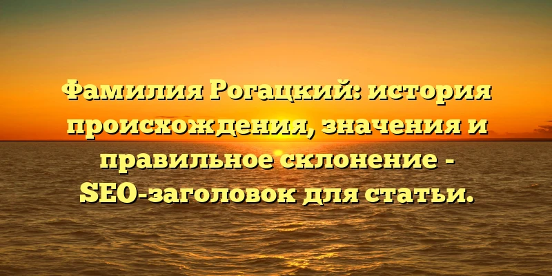 Фамилия Рогацкий: история происхождения, значения и правильное склонение - SEO-заголовок для статьи. Фамилия Рогацкий: история происхождения, значения и правильное склонение - SEO-заголовок для статьи.
