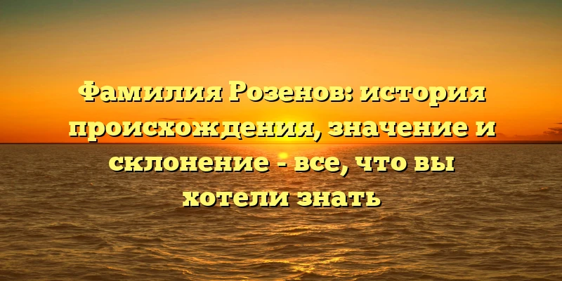 Фамилия Розенов: история происхождения, значение и склонение - все, что вы хотели знать Фамилия Розенов: история происхождения, значение и склонение - все, что вы хотели знать