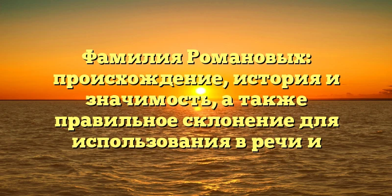 Фамилия Романовых: происхождение, история и значимость, а также правильное склонение для использования в речи и документах Фамилия Романовых: происхождение, история и значимость, а также правильное склонение для использования в речи и документах