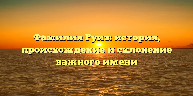 Фамилия Руиз: история, происхождение и склонение важного имени Фамилия Руиз: история, происхождение и склонение важного имени