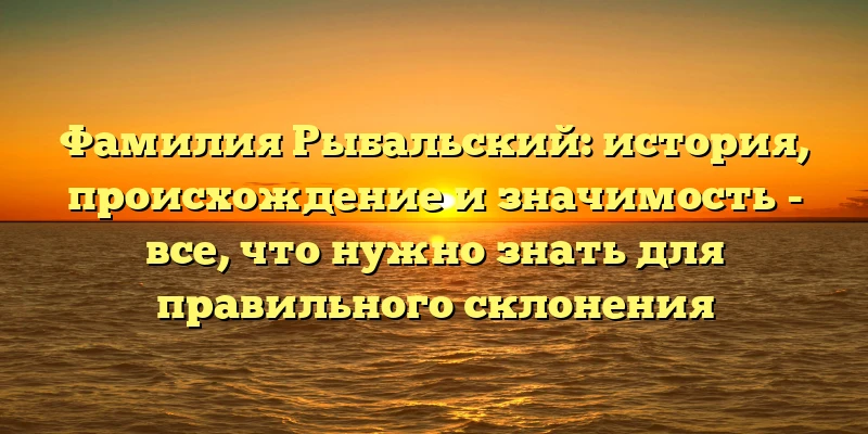 Фамилия Рыбальский: история, происхождение и значимость - все, что нужно знать для правильного склонения Фамилия Рыбальский: история, происхождение и значимость - все, что нужно знать для правильного склонения