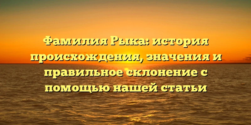 Фамилия Рыка: история происхождения, значения и правильное склонение с помощью нашей статьи Фамилия Рыка: история происхождения, значения и правильное склонение с помощью нашей статьи