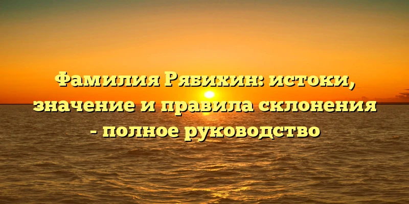 Фамилия Рябихин: истоки, значение и правила склонения - полное руководство Фамилия Рябихин: истоки, значение и правила склонения - полное руководство