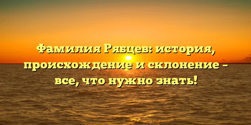 Фамилия Рябцев: история, происхождение и склонение – все, что нужно знать! Фамилия Рябцев: история, происхождение и склонение – все, что нужно знать!