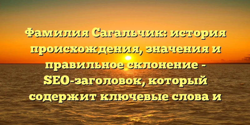 Фамилия Сагальчик: история происхождения, значения и правильное склонение - SEO-заголовок, который содержит ключевые слова и фразы, соответствующие теме статьи и помогает повысить ее позиции в поисковой выдаче. Фамилия Сагальчик: история происхождения, значения и правильное склонение - SEO-заголовок, который содержит ключевые слова и фразы, соответствующие теме статьи и помогает повысить ее позиции в поисковой выдаче.
