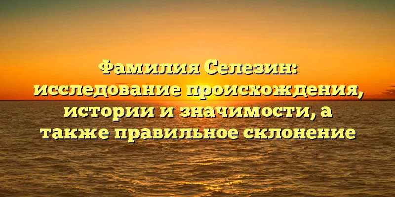 Фамилия Селезин: исследование происхождения, истории и значимости, а также правильное склонение Фамилия Селезин: исследование происхождения, истории и значимости, а также правильное склонение