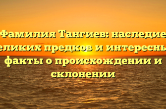 Фамилия Тангиев: наследие великих предков и интересные факты о происхождении и склонении