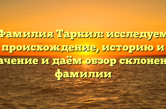 Фамилия Таркил: исследуем происхождение, историю и значение и даём обзор склонения фамилии