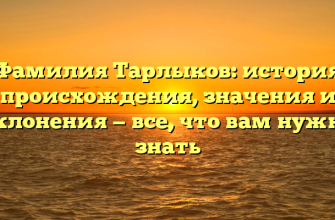 Фамилия Тарлыков: история происхождения, значения и склонения — все, что вам нужно знать