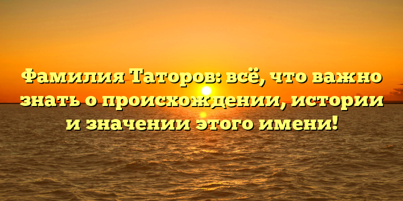 Фамилия Таторов: всё, что важно знать о происхождении, истории и значении этого имени!