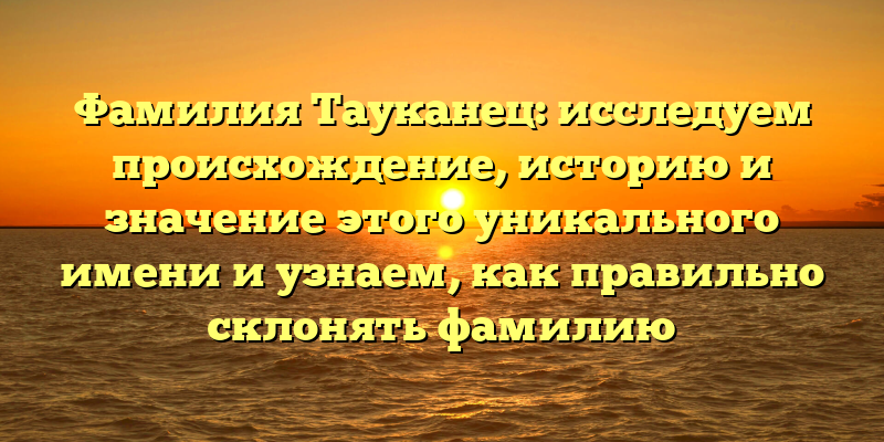 Фамилия Тауканец: исследуем происхождение, историю и значение этого уникального имени и узнаем, как правильно склонять фамилию