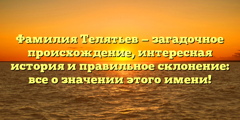Фамилия Телятьев — загадочное происхождение, интересная история и правильное склонение: все о значении этого имени!