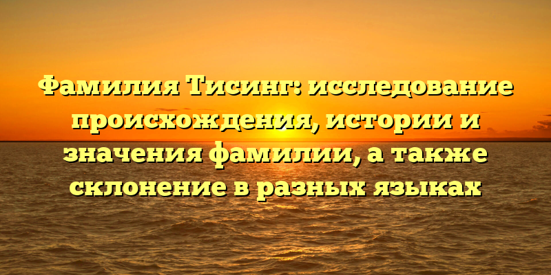 Фамилия Тисинг: исследование происхождения, истории и значения фамилии, а также склонение в разных языках
