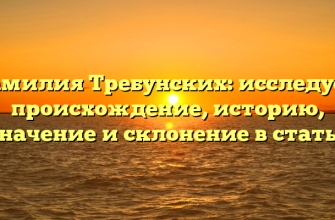 Фамилия Требунских: исследуем происхождение, историю, значение и склонение в статье