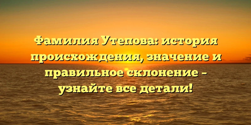 Фамилия Утепова: история происхождения, значение и правильное склонение – узнайте все детали! Фамилия Утепова: история происхождения, значение и правильное склонение – узнайте все детали!