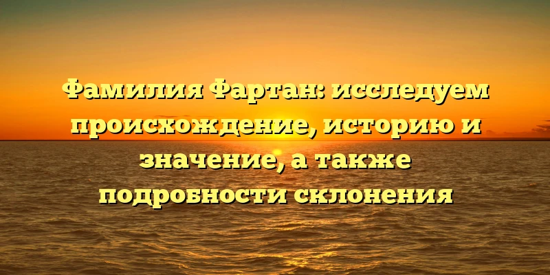 Фамилия Фартан: исследуем происхождение, историю и значение, а также подробности склонения Фамилия Фартан: исследуем происхождение, историю и значение, а также подробности склонения