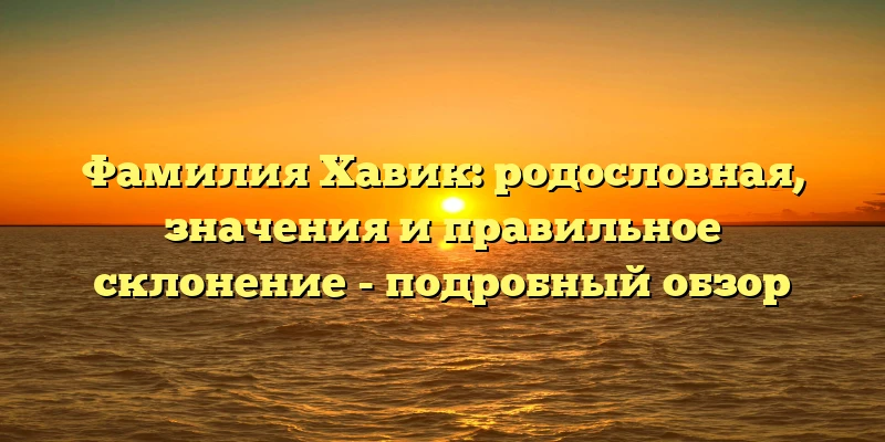 Фамилия Хавик: родословная, значения и правильное склонение - подробный обзор Фамилия Хавик: родословная, значения и правильное склонение - подробный обзор