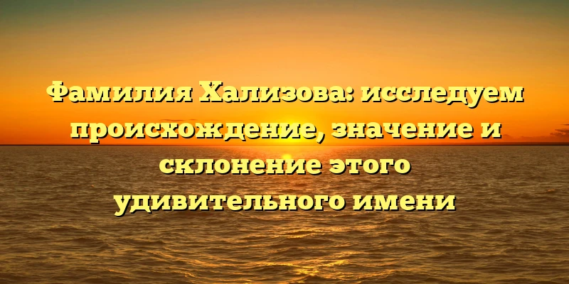 Фамилия Хализова: исследуем происхождение, значение и склонение этого удивительного имени Фамилия Хализова: исследуем происхождение, значение и склонение этого удивительного имени