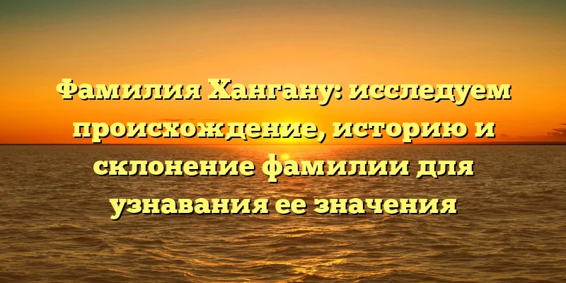 Фамилия Хангану: исследуем происхождение, историю и склонение фамилии для узнавания ее значения Фамилия Хангану: исследуем происхождение, историю и склонение фамилии для узнавания ее значения