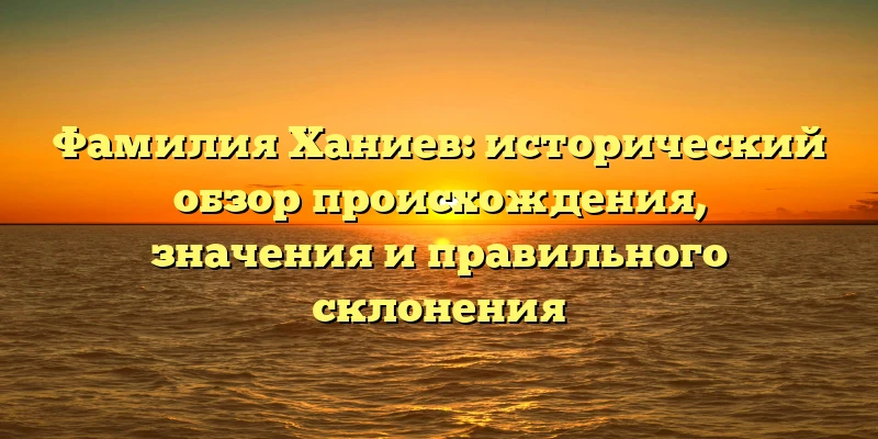 Фамилия Ханиев: исторический обзор происхождения, значения и правильного склонения Фамилия Ханиев: исторический обзор происхождения, значения и правильного склонения