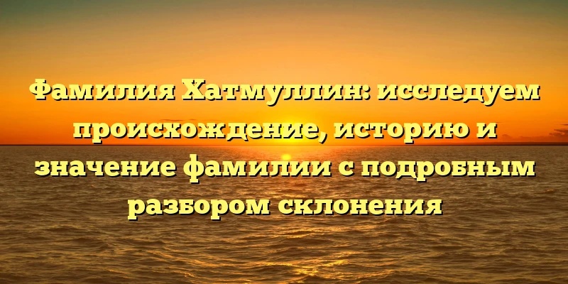 Фамилия Хатмуллин: исследуем происхождение, историю и значение фамилии с подробным разбором склонения Фамилия Хатмуллин: исследуем происхождение, историю и значение фамилии с подробным разбором склонения