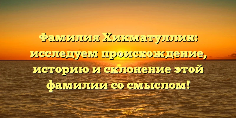 Фамилия Хикматуллин: исследуем происхождение, историю и склонение этой фамилии со смыслом! Фамилия Хикматуллин: исследуем происхождение, историю и склонение этой фамилии со смыслом!