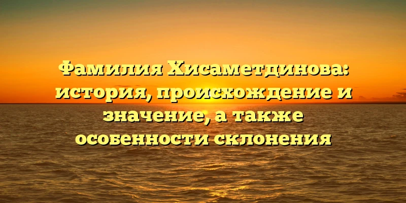 Фамилия Хисаметдинова: история, происхождение и значение, а также особенности склонения Фамилия Хисаметдинова: история, происхождение и значение, а также особенности склонения