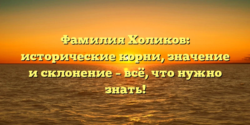 Фамилия Холиков: исторические корни, значение и склонение – всё, что нужно знать! Фамилия Холиков: исторические корни, значение и склонение – всё, что нужно знать!