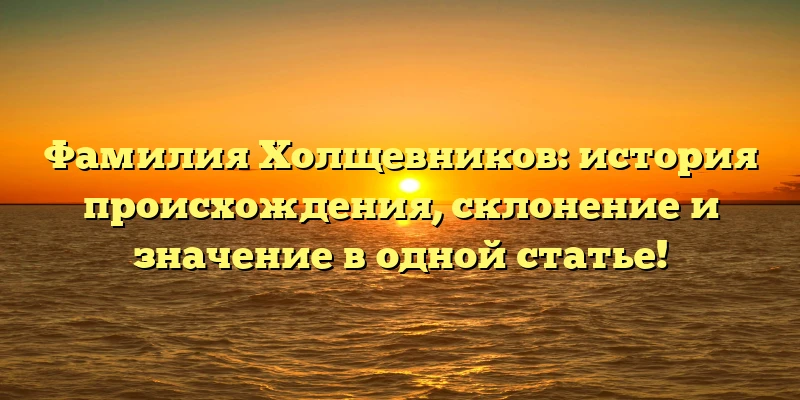 Фамилия Холщевников: история происхождения, склонение и значение в одной статье!
