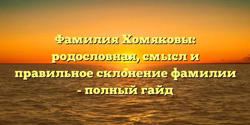 Фамилия Хомяковы: родословная, смысл и правильное склонение фамилии - полный гайд Фамилия Хомяковы: родословная, смысл и правильное склонение фамилии - полный гайд