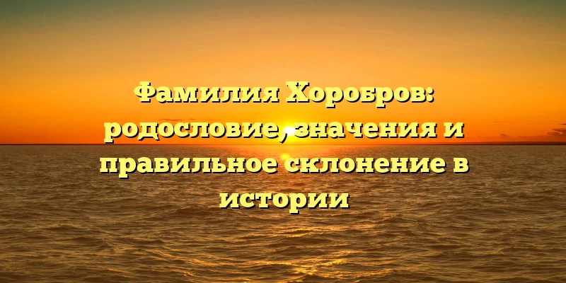 Фамилия Хоробров: родословие, значения и правильное склонение в истории Фамилия Хоробров: родословие, значения и правильное склонение в истории