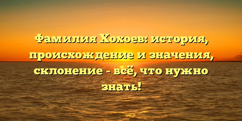 Фамилия Хохоев: история, происхождение и значения, склонение - всё, что нужно знать!