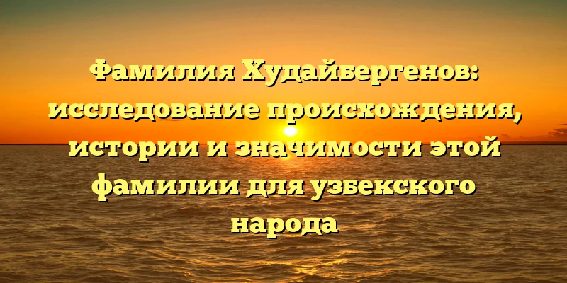 Фамилия Худайбергенов: исследование происхождения, истории и значимости этой фамилии для узбекского народа Фамилия Худайбергенов: исследование происхождения, истории и значимости этой фамилии для узбекского народа