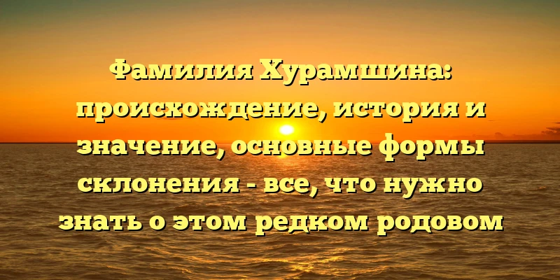 Фамилия Хурамшина: происхождение, история и значение, основные формы склонения - все, что нужно знать о этом редком родовом имени Фамилия Хурамшина: происхождение, история и значение, основные формы склонения - все, что нужно знать о этом редком родовом имени