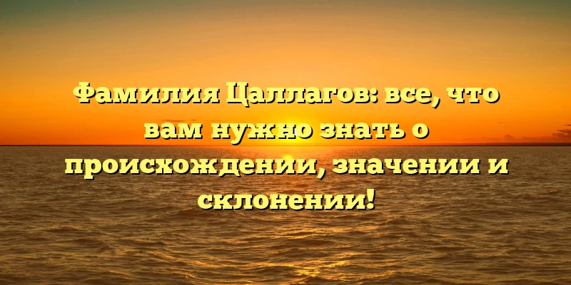 Фамилия Цаллагов: все, что вам нужно знать о происхождении, значении и склонении! Фамилия Цаллагов: все, что вам нужно знать о происхождении, значении и склонении!