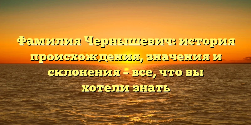 Фамилия Чернышевич: история происхождения, значения и склонения – все, что вы хотели знать
