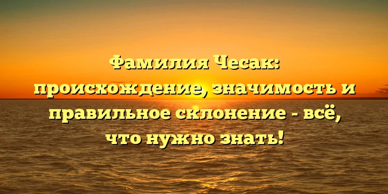 Фамилия Чесак: происхождение, значимость и правильное склонение - всё, что нужно знать! Фамилия Чесак: происхождение, значимость и правильное склонение - всё, что нужно знать!