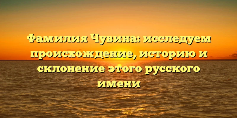 Фамилия Чувина: исследуем происхождение, историю и склонение этого русского имени