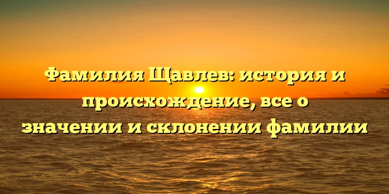 Фамилия Щавлев: история и происхождение, все о значении и склонении фамилии Фамилия Щавлев: история и происхождение, все о значении и склонении фамилии