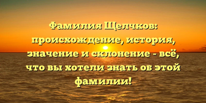 Фамилия Щелчков: происхождение, история, значение и склонение - всё, что вы хотели знать об этой фамилии! Фамилия Щелчков: происхождение, история, значение и склонение - всё, что вы хотели знать об этой фамилии!