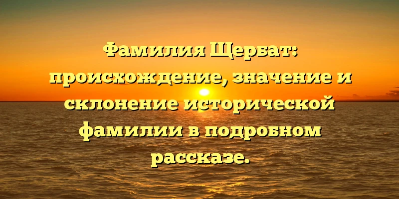 Фамилия Щербат: происхождение, значение и склонение исторической фамилии в подробном рассказе. Фамилия Щербат: происхождение, значение и склонение исторической фамилии в подробном рассказе.