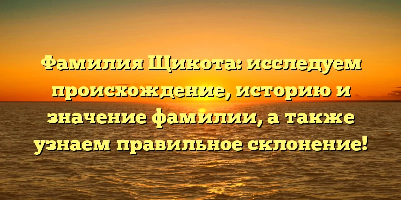 Фамилия Щикота: исследуем происхождение, историю и значение фамилии, а также узнаем правильное склонение! Фамилия Щикота: исследуем происхождение, историю и значение фамилии, а также узнаем правильное склонение!