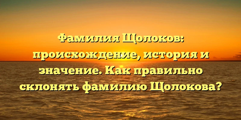 Фамилия Щолоков: происхождение, история и значение. Как правильно склонять фамилию Щолокова?