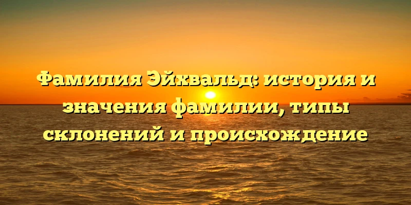 Фамилия Эйхвальд: история и значения фамилии, типы склонений и происхождение Фамилия Эйхвальд: история и значения фамилии, типы склонений и происхождение
