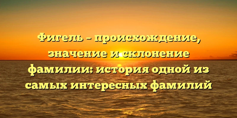 Фигель – происхождение, значение и склонение фамилии: история одной из самых интересных фамилий Фигель – происхождение, значение и склонение фамилии: история одной из самых интересных фамилий