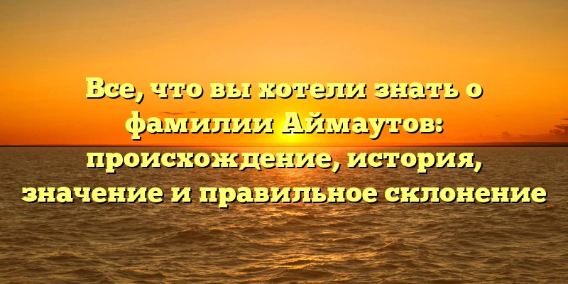 Все, что вы хотели знать о фамилии Аймаутов: происхождение, история, значение и правильное склонение Все, что вы хотели знать о фамилии Аймаутов: происхождение, история, значение и правильное склонение