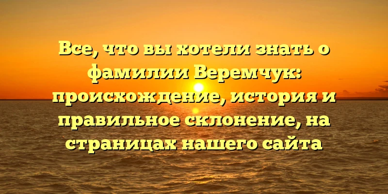 Все, что вы хотели знать о фамилии Веремчук: происхождение, история и правильное склонение, на страницах нашего сайта Все, что вы хотели знать о фамилии Веремчук: происхождение, история и правильное склонение, на страницах нашего сайта